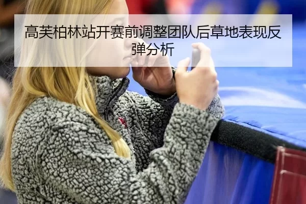 高芙柏林站开赛前调整团队后草地表现反弹分析